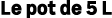 Le pot de 5 L